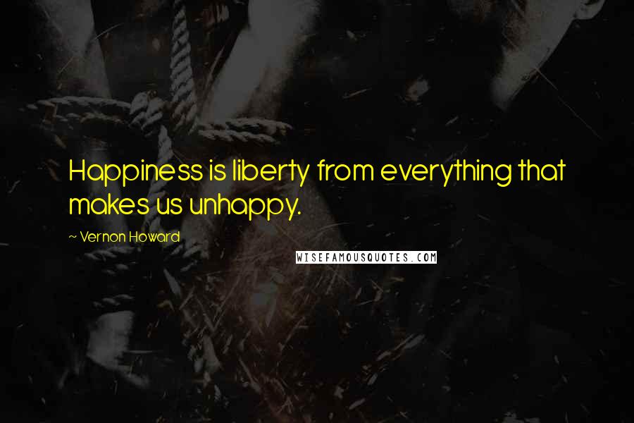 Vernon Howard Quotes: Happiness is liberty from everything that makes us unhappy.