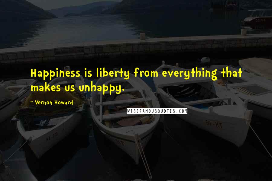 Vernon Howard Quotes: Happiness is liberty from everything that makes us unhappy.