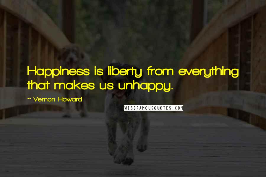 Vernon Howard Quotes: Happiness is liberty from everything that makes us unhappy.