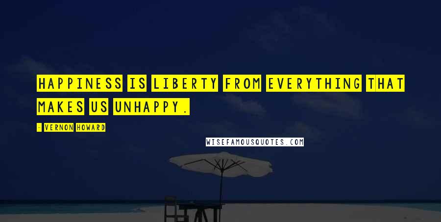 Vernon Howard Quotes: Happiness is liberty from everything that makes us unhappy.