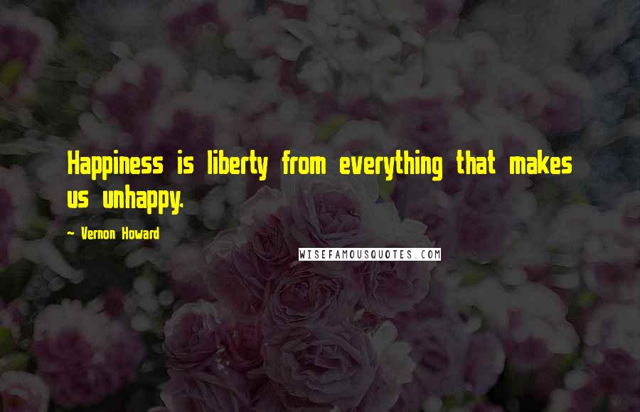 Vernon Howard Quotes: Happiness is liberty from everything that makes us unhappy.