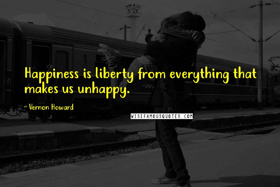Vernon Howard Quotes: Happiness is liberty from everything that makes us unhappy.