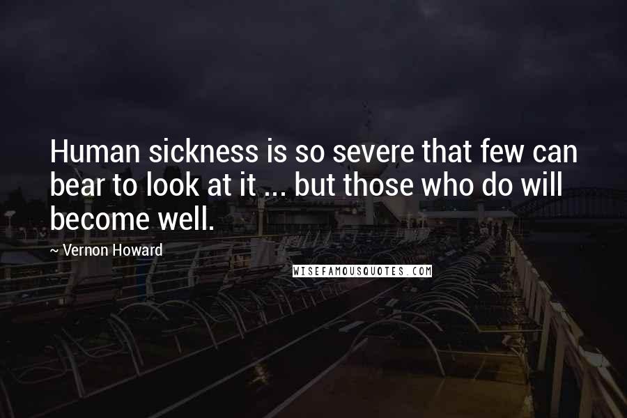 Vernon Howard Quotes: Human sickness is so severe that few can bear to look at it ... but those who do will become well.