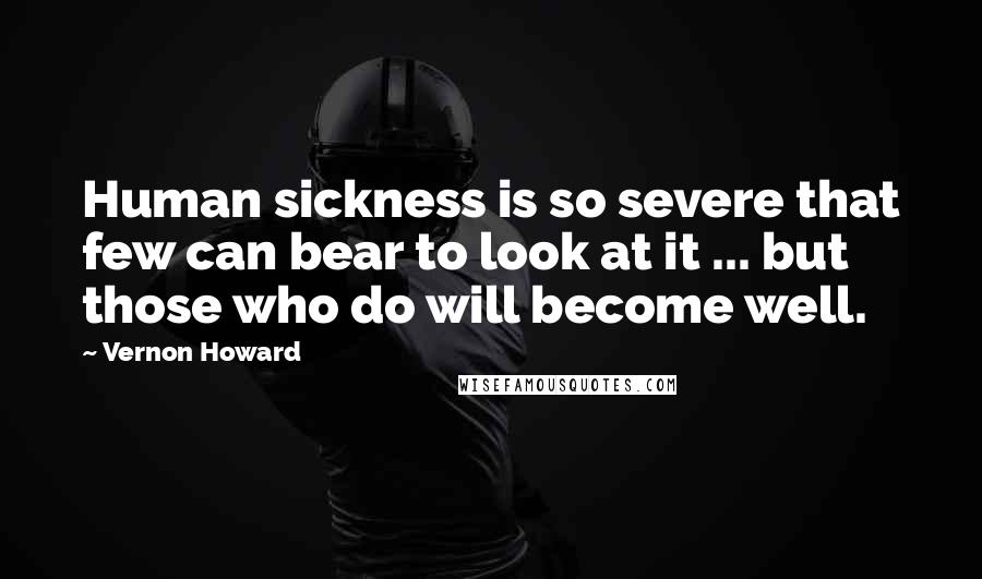 Vernon Howard Quotes: Human sickness is so severe that few can bear to look at it ... but those who do will become well.