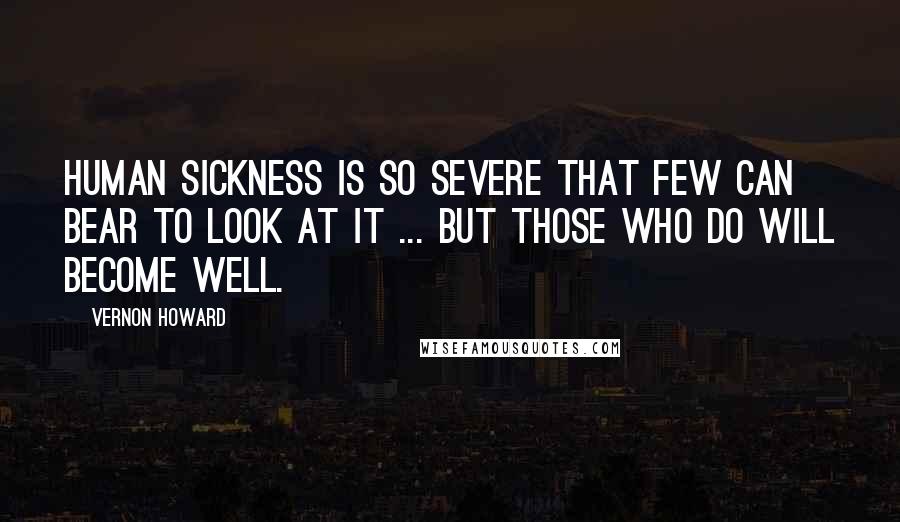 Vernon Howard Quotes: Human sickness is so severe that few can bear to look at it ... but those who do will become well.