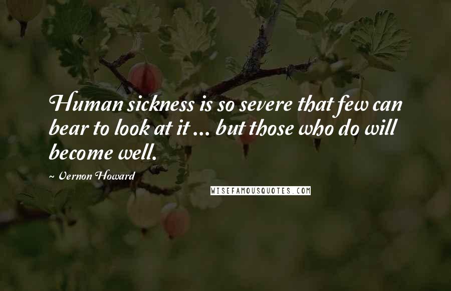 Vernon Howard Quotes: Human sickness is so severe that few can bear to look at it ... but those who do will become well.