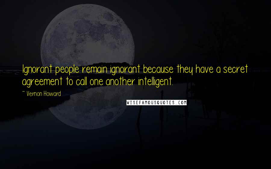 Vernon Howard Quotes: Ignorant people remain ignorant because they have a secret agreement to call one another intelligent.