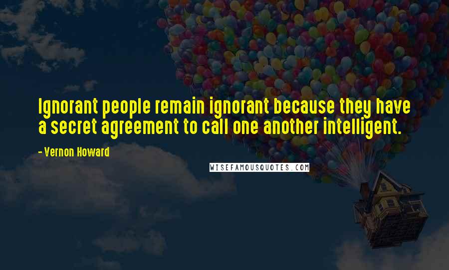Vernon Howard Quotes: Ignorant people remain ignorant because they have a secret agreement to call one another intelligent.