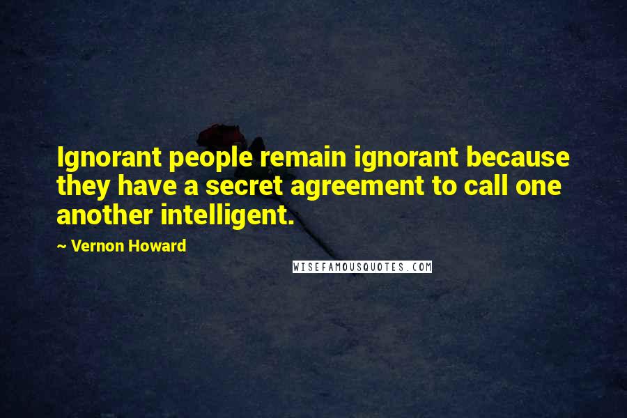 Vernon Howard Quotes: Ignorant people remain ignorant because they have a secret agreement to call one another intelligent.