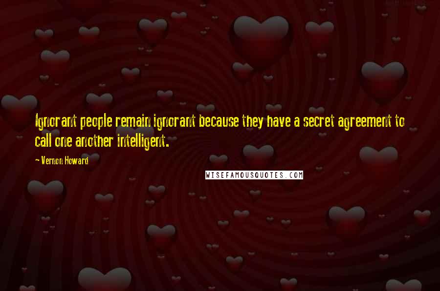 Vernon Howard Quotes: Ignorant people remain ignorant because they have a secret agreement to call one another intelligent.