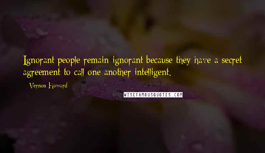 Vernon Howard Quotes: Ignorant people remain ignorant because they have a secret agreement to call one another intelligent.