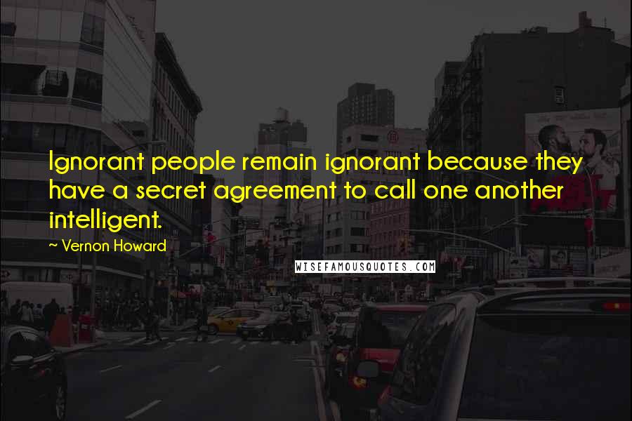 Vernon Howard Quotes: Ignorant people remain ignorant because they have a secret agreement to call one another intelligent.