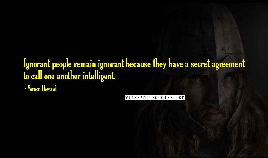 Vernon Howard Quotes: Ignorant people remain ignorant because they have a secret agreement to call one another intelligent.