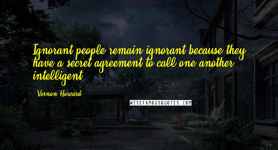 Vernon Howard Quotes: Ignorant people remain ignorant because they have a secret agreement to call one another intelligent.