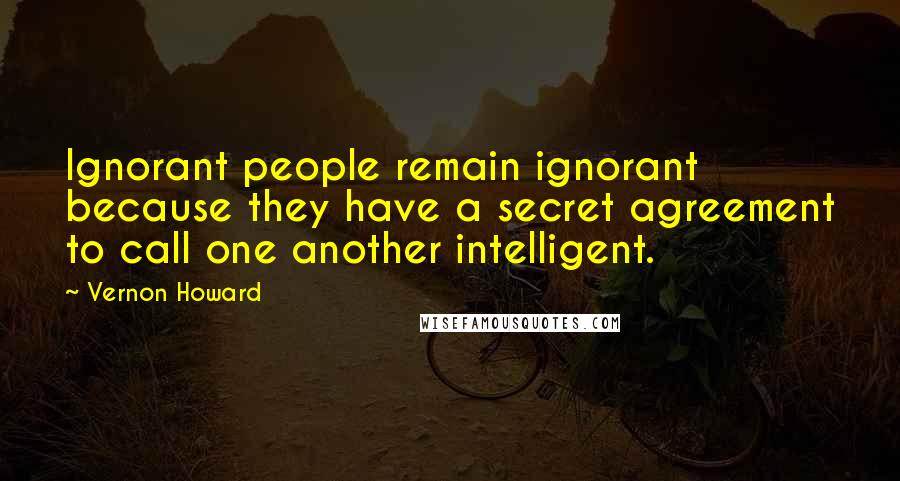 Vernon Howard Quotes: Ignorant people remain ignorant because they have a secret agreement to call one another intelligent.