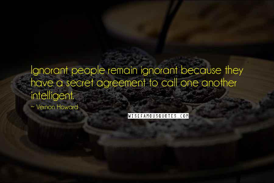 Vernon Howard Quotes: Ignorant people remain ignorant because they have a secret agreement to call one another intelligent.