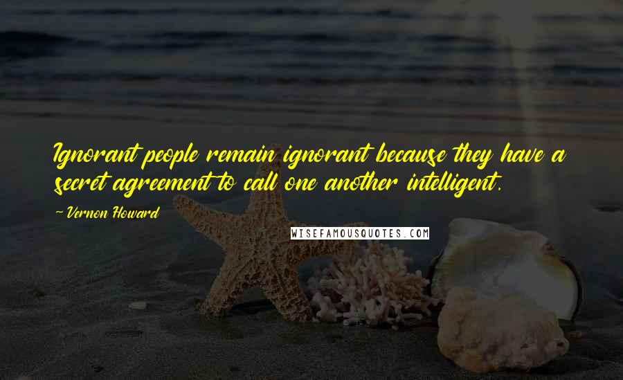 Vernon Howard Quotes: Ignorant people remain ignorant because they have a secret agreement to call one another intelligent.