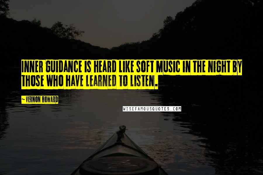 Vernon Howard Quotes: Inner guidance is heard like soft music in the night by those who have learned to listen.