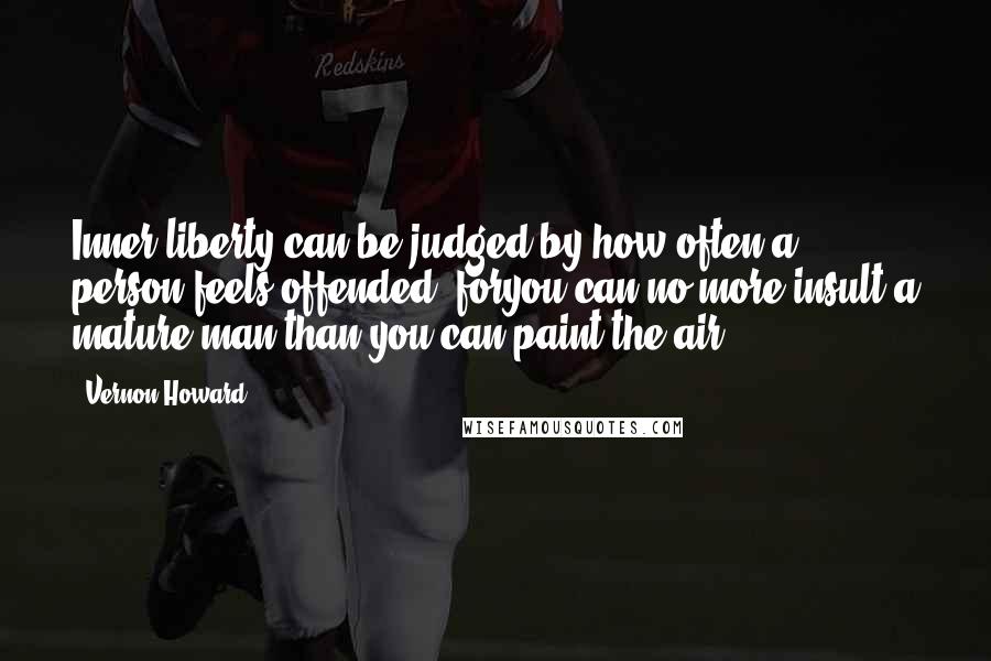 Vernon Howard Quotes: Inner liberty can be judged by how often a person feels offended, foryou can no more insult a mature man than you can paint the air.