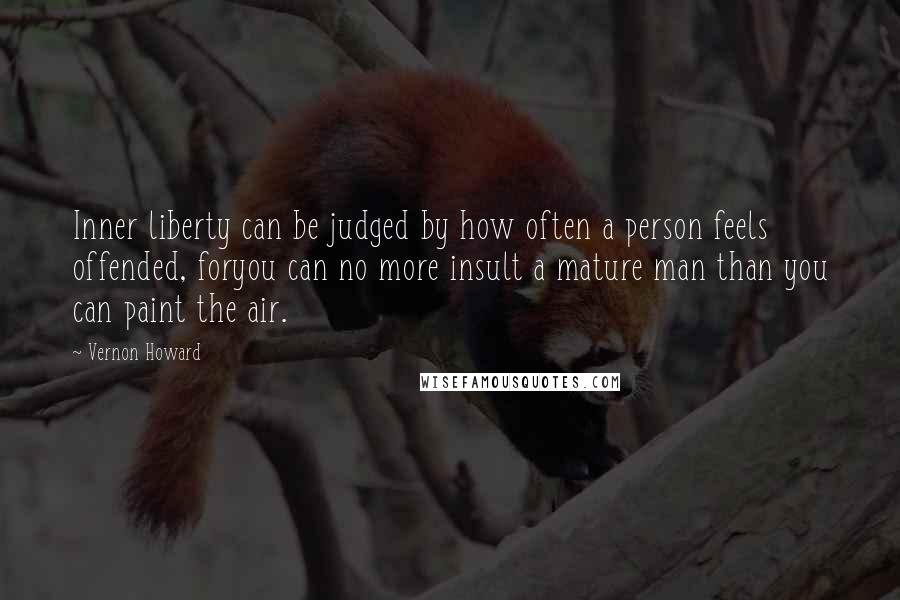 Vernon Howard Quotes: Inner liberty can be judged by how often a person feels offended, foryou can no more insult a mature man than you can paint the air.