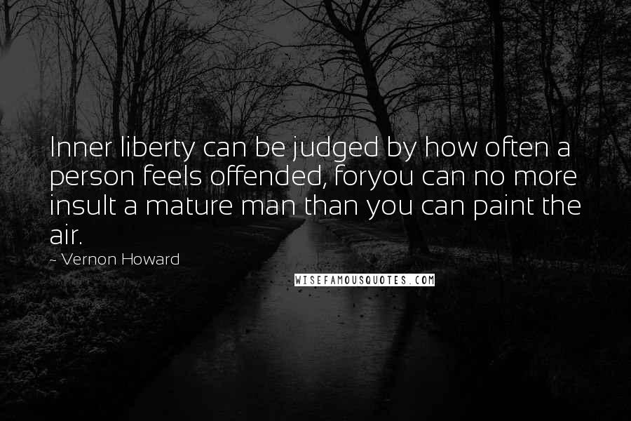 Vernon Howard Quotes: Inner liberty can be judged by how often a person feels offended, foryou can no more insult a mature man than you can paint the air.