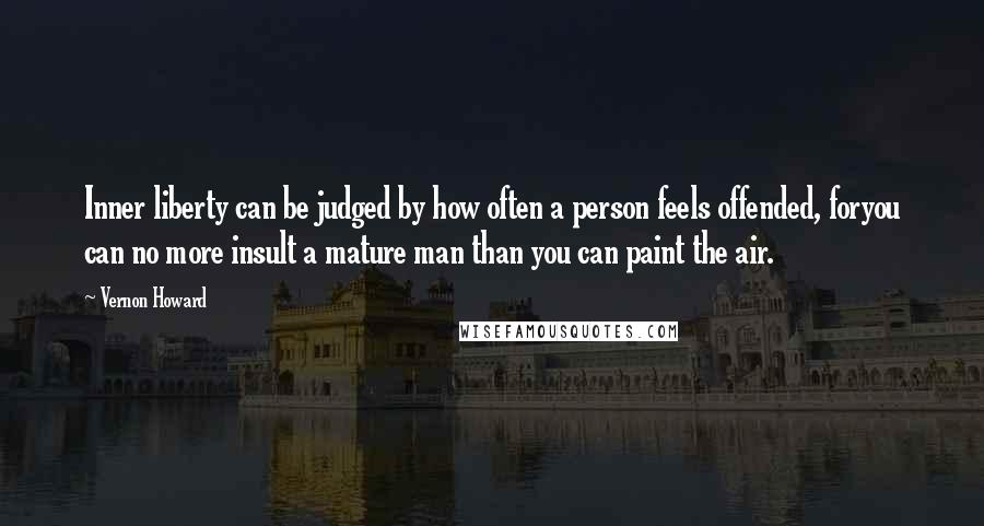 Vernon Howard Quotes: Inner liberty can be judged by how often a person feels offended, foryou can no more insult a mature man than you can paint the air.