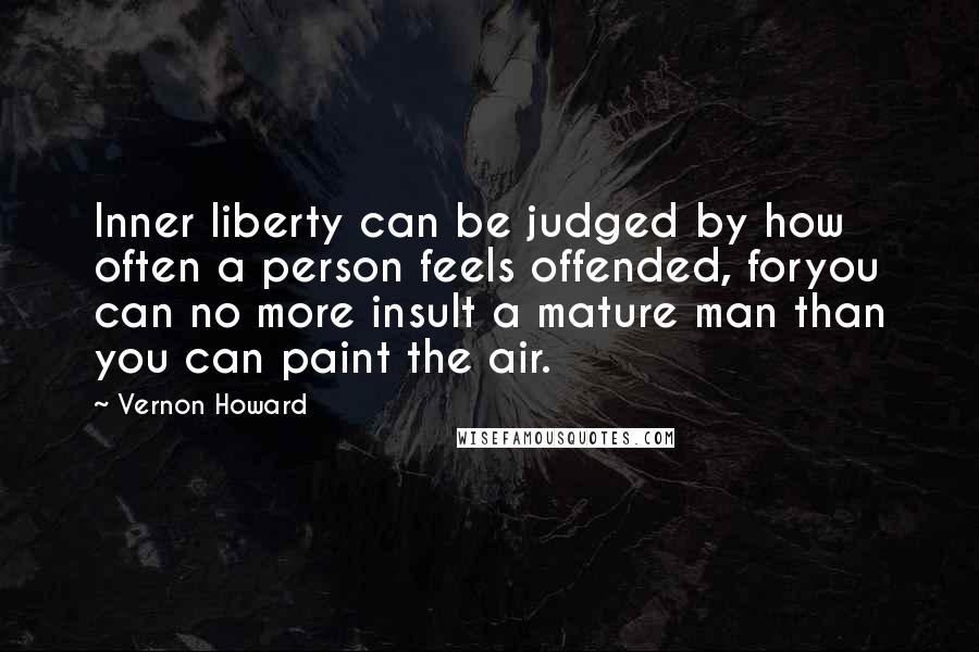 Vernon Howard Quotes: Inner liberty can be judged by how often a person feels offended, foryou can no more insult a mature man than you can paint the air.