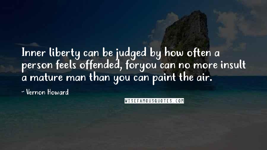 Vernon Howard Quotes: Inner liberty can be judged by how often a person feels offended, foryou can no more insult a mature man than you can paint the air.