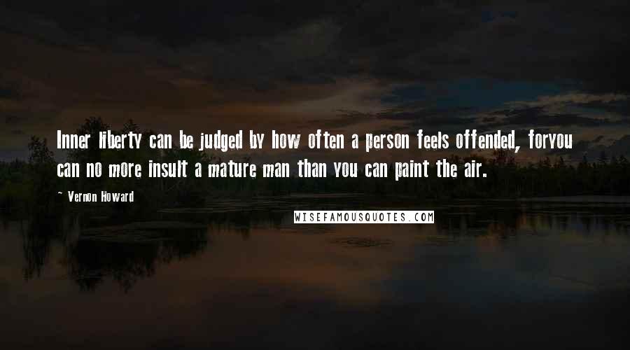 Vernon Howard Quotes: Inner liberty can be judged by how often a person feels offended, foryou can no more insult a mature man than you can paint the air.