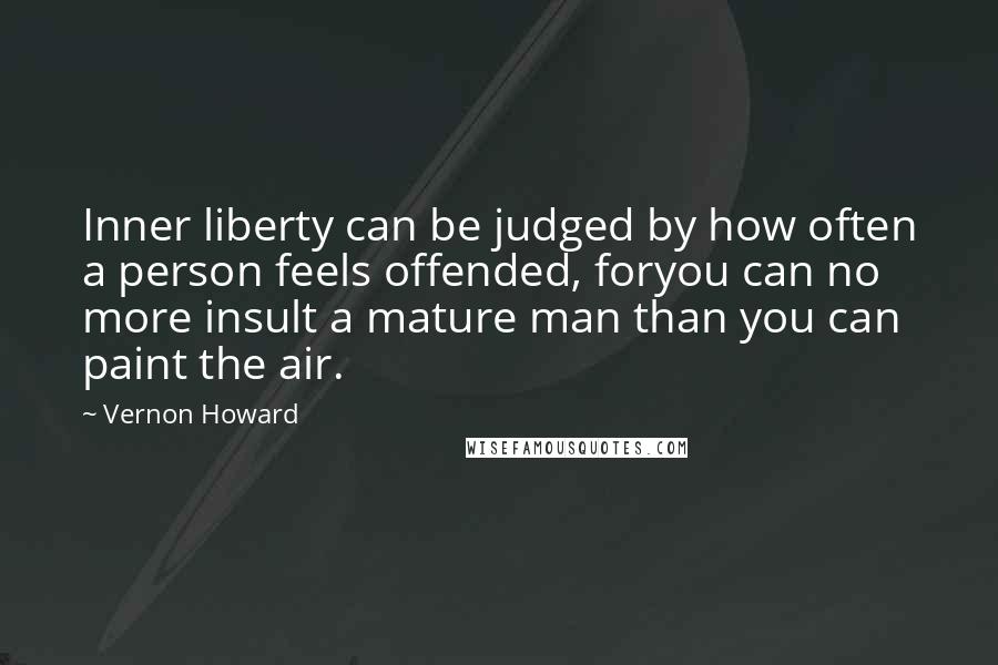 Vernon Howard Quotes: Inner liberty can be judged by how often a person feels offended, foryou can no more insult a mature man than you can paint the air.