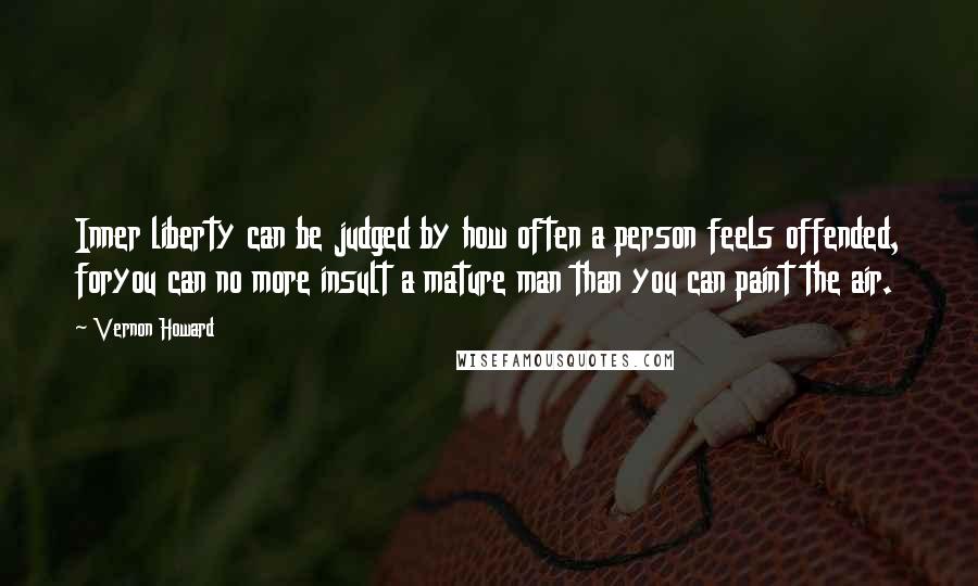 Vernon Howard Quotes: Inner liberty can be judged by how often a person feels offended, foryou can no more insult a mature man than you can paint the air.