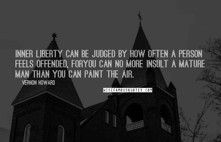 Vernon Howard Quotes: Inner liberty can be judged by how often a person feels offended, foryou can no more insult a mature man than you can paint the air.