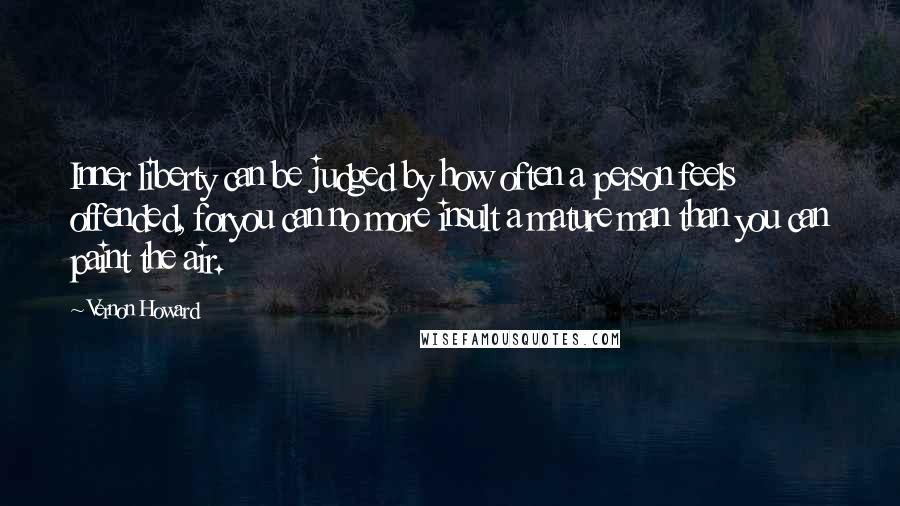 Vernon Howard Quotes: Inner liberty can be judged by how often a person feels offended, foryou can no more insult a mature man than you can paint the air.