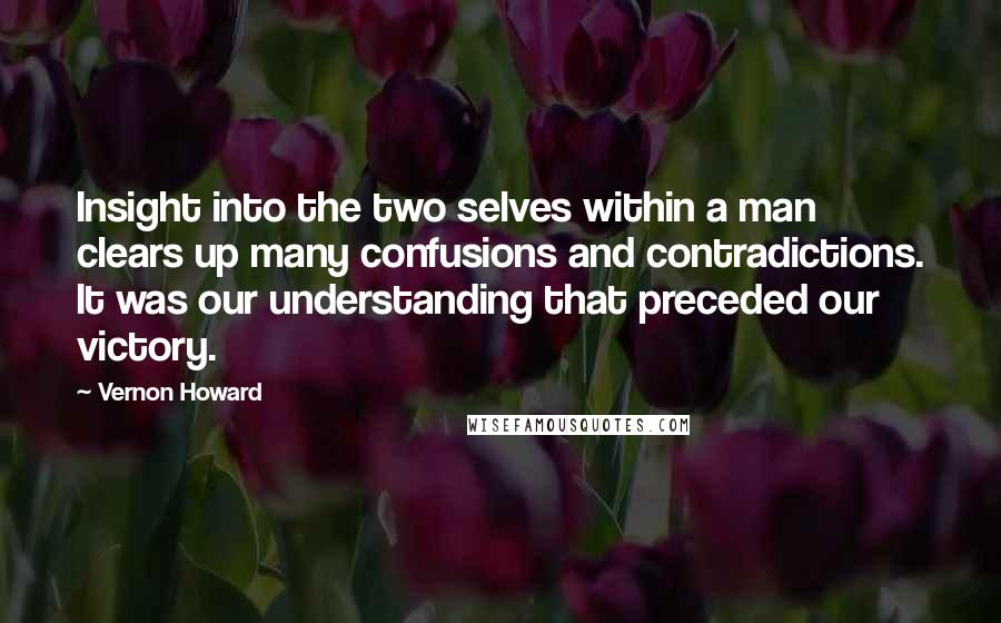 Vernon Howard Quotes: Insight into the two selves within a man clears up many confusions and contradictions. It was our understanding that preceded our victory.