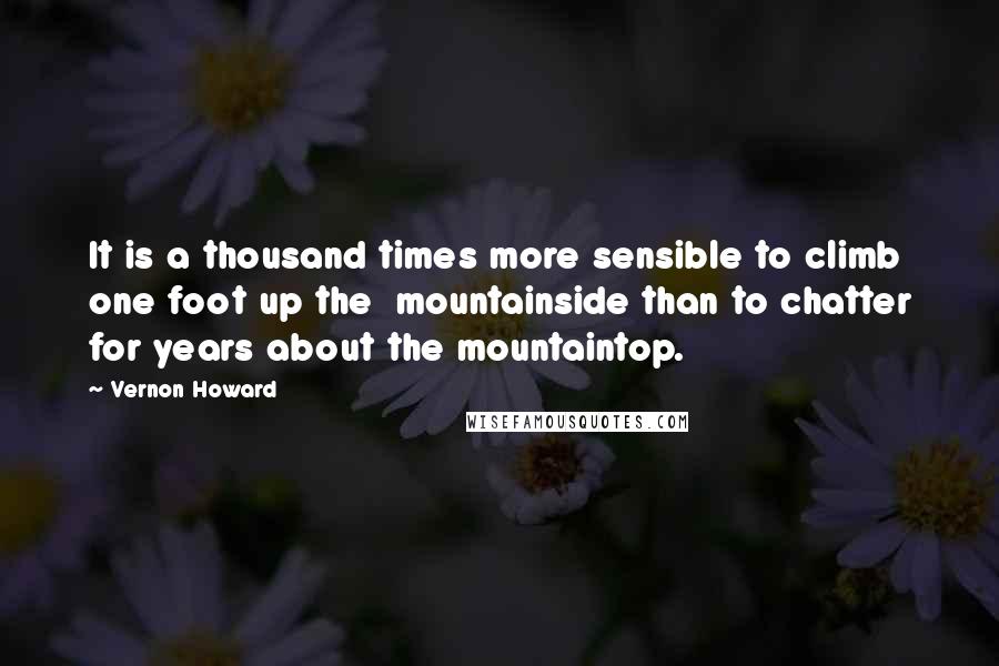 Vernon Howard Quotes: It is a thousand times more sensible to climb one foot up the  mountainside than to chatter for years about the mountaintop.