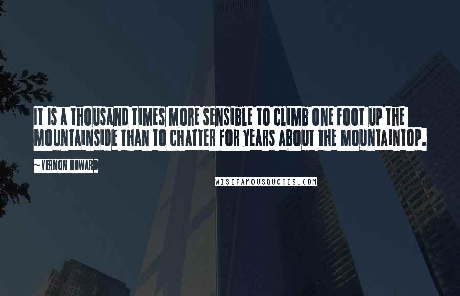 Vernon Howard Quotes: It is a thousand times more sensible to climb one foot up the  mountainside than to chatter for years about the mountaintop.