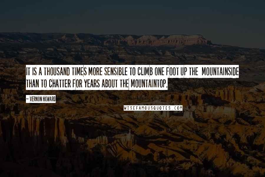 Vernon Howard Quotes: It is a thousand times more sensible to climb one foot up the  mountainside than to chatter for years about the mountaintop.