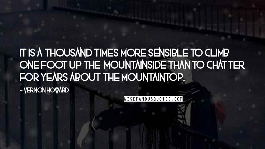 Vernon Howard Quotes: It is a thousand times more sensible to climb one foot up the  mountainside than to chatter for years about the mountaintop.