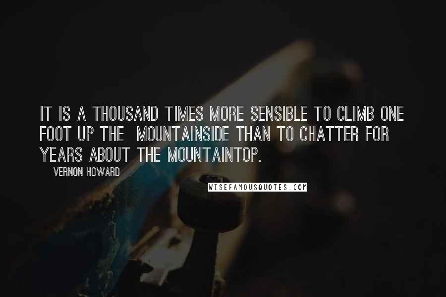 Vernon Howard Quotes: It is a thousand times more sensible to climb one foot up the  mountainside than to chatter for years about the mountaintop.