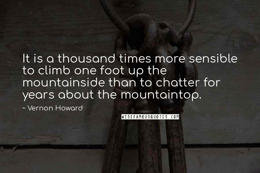 Vernon Howard Quotes: It is a thousand times more sensible to climb one foot up the  mountainside than to chatter for years about the mountaintop.