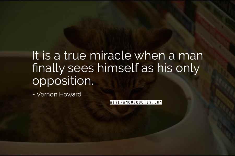 Vernon Howard Quotes: It is a true miracle when a man finally sees himself as his only opposition.