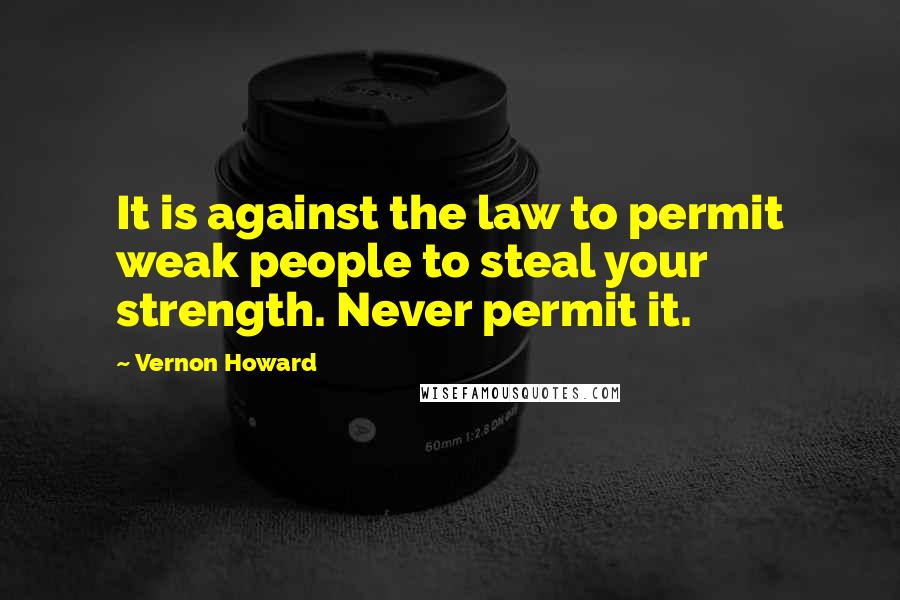 Vernon Howard Quotes: It is against the law to permit weak people to steal your strength. Never permit it.