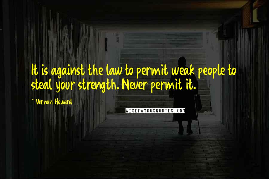 Vernon Howard Quotes: It is against the law to permit weak people to steal your strength. Never permit it.