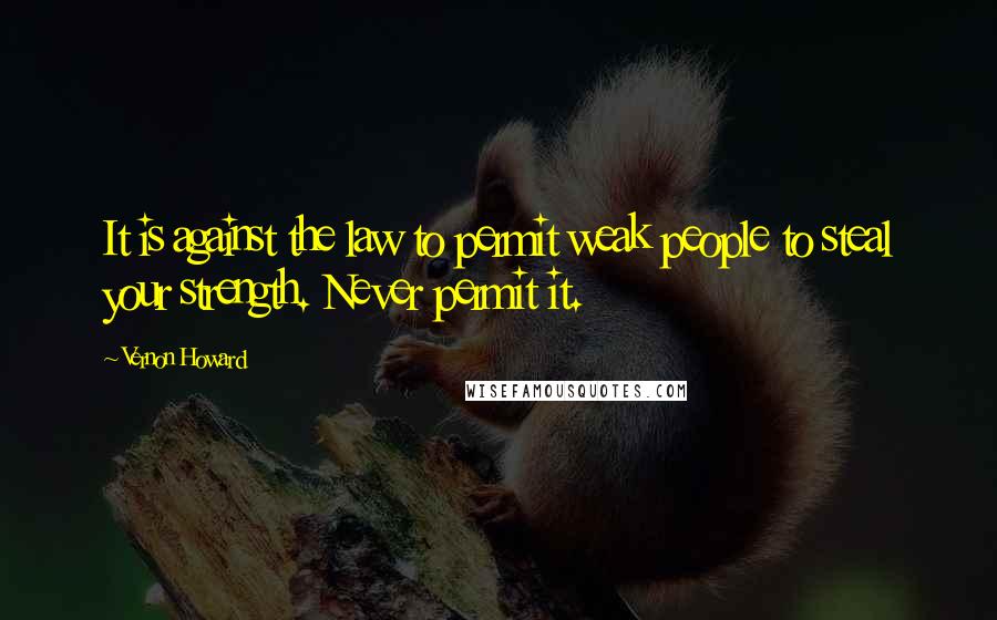 Vernon Howard Quotes: It is against the law to permit weak people to steal your strength. Never permit it.