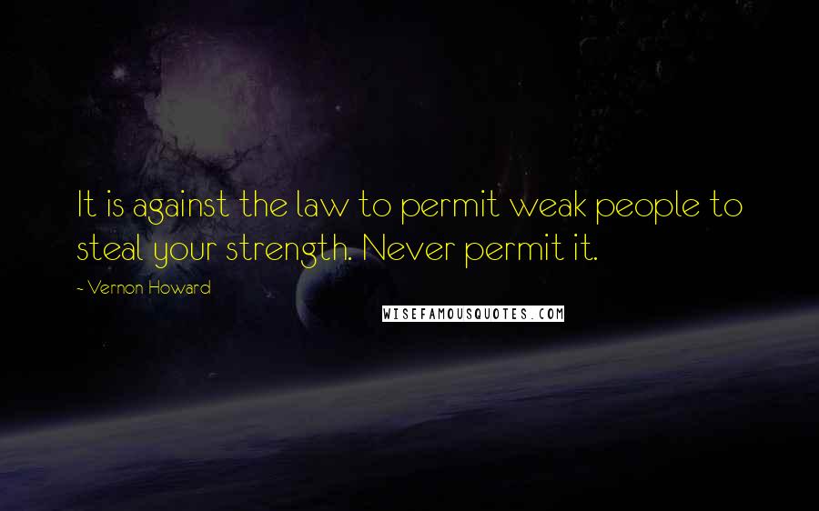 Vernon Howard Quotes: It is against the law to permit weak people to steal your strength. Never permit it.