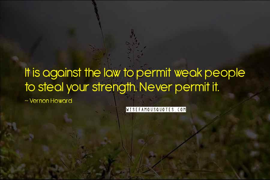 Vernon Howard Quotes: It is against the law to permit weak people to steal your strength. Never permit it.