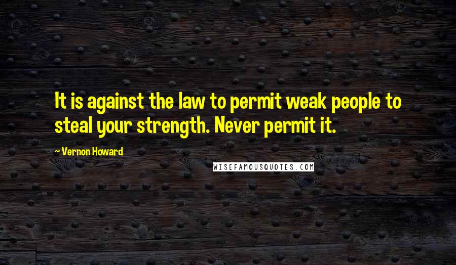 Vernon Howard Quotes: It is against the law to permit weak people to steal your strength. Never permit it.