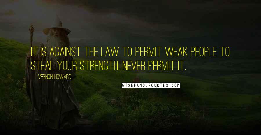 Vernon Howard Quotes: It is against the law to permit weak people to steal your strength. Never permit it.