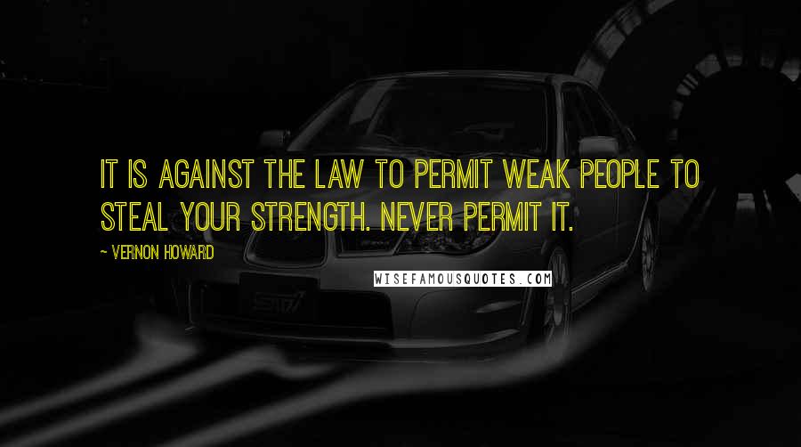 Vernon Howard Quotes: It is against the law to permit weak people to steal your strength. Never permit it.