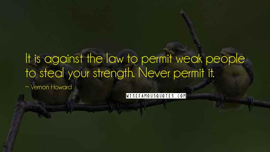 Vernon Howard Quotes: It is against the law to permit weak people to steal your strength. Never permit it.